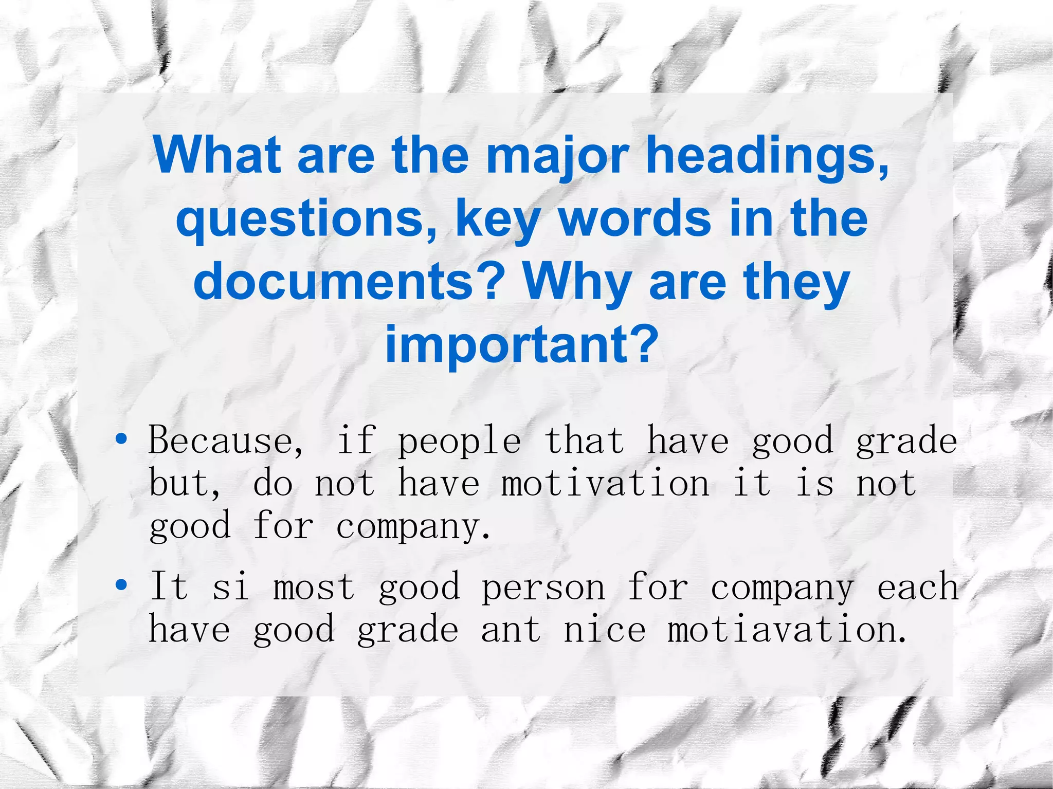 What are the major headings,
    questions, key words in the
     documents? Why are they
             important?
●   Because, if people that have good grade
    but, do not have motivation it is not
    good for company.
●   It si most good person for company each
    have good grade ant nice motiavation.
 
