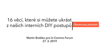 16 věcí, které si můžete ukrást
z našich interních DIY postupů Obsahovka přednáší
Martin Brablec pro In-Comms Forum
27. 3. 2019
 