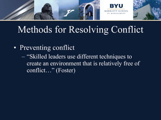 Methods for Resolving Conflict Preventing conflict “ Skilled leaders use different techniques to create an environment that is relatively free of conflict…” (Foster) 
