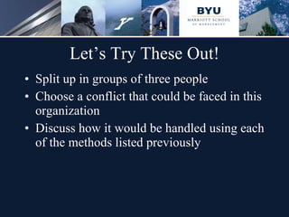 Let’s Try These Out! Split up in groups of three people Choose a conflict that could be faced in this organization Discuss how it would be handled using each of the methods listed previously 