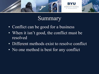 Summary Conflict can be good for a business When it isn’t good, the conflict must be resolved Different methods exist to resolve conflict No one method is best for any conflict 