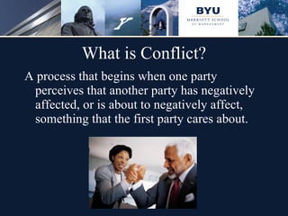 What is Conflict? A process that begins when one party perceives that another party has negatively affected, or is about to negatively affect, something that the first party cares about. 