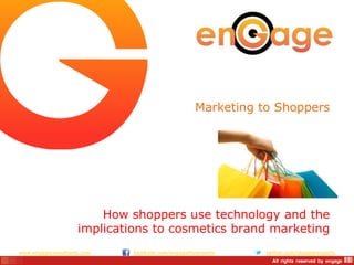 Marketing to Shoppers

How shoppers use technology and the
implications to cosmetics brand marketing
www.engageconsultants.com

facebook.com/engagetheexperts

twitter.com/shopperexperts

 