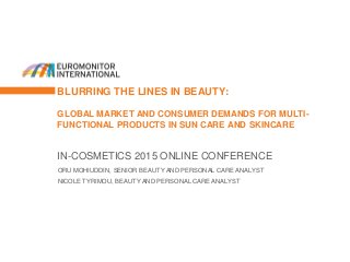 BLURRING THE LINES IN BEAUTY:
GLOBAL MARKET AND CONSUMER DEMANDS FOR MULTI-
FUNCTIONAL PRODUCTS IN SUN CARE AND SKINCARE
IN-COSMETICS 2015 ONLINE CONFERENCE
ORU MOHIUDDIN, SENIOR BEAUTY AND PERSONAL CARE ANALYST
NICOLE TYRIMOU, BEAUTY AND PERSONAL CARE ANALYST
 