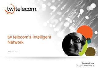 tw telecom’s Intelligent
Network
May 23, 2012




                                Andrew Pesa
                           Account Executive II
 