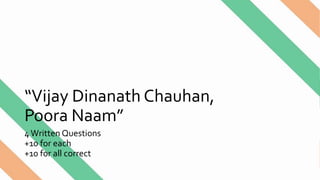 “Vijay Dinanath Chauhan,
Poora Naam”
4Written Questions
+10 for each
+10 for all correct
 