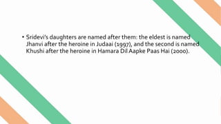 • Sridevi’s daughters are named after them: the eldest is named
Jhanvi after the heroine in Judaai (1997), and the second is named
Khushi after the heroine in Hamara Dil Aapke Paas Hai (2000).
 