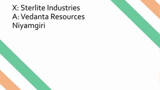X: Sterlite Industries
A:Vedanta Resources
Niyamgiri
 