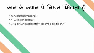 काल के कपाल पे ललखता लमटाता हूँ
• X: Atal BihariVajpayee
• Y: Lata Mangeshkar
• …a poet who accidentally became a politician.”
 