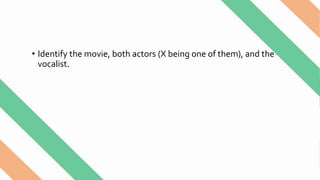 • Identify the movie, both actors (X being one of them), and the
vocalist.
 