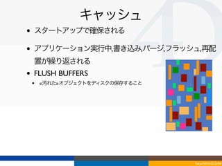 キャッシュ
•   スタートアップで確保される

•   アプリケーション実行中,書き込み,パージ,フラッシュ,再配
    置が繰り返される
•   FLUSH BUFFERS
    •   «汚れた»オブジェクトをディスクの保存すること




                                  Tokyo/2010-03-03/04
 