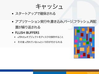 キャッシュ
•   スタートアップで確保される

•   アプリケーション実行中,書き込み,パージ,フラッシュ,再配
    置が繰り返される
•   FLUSH BUFFERS
    •   «汚れた»オブジェクトをディスクの保存すること

    •   その後 «汚れていない»という印が付けられる




                                  Tokyo/2010-03-03/04
 