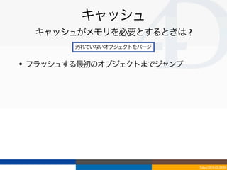 キャッシュ
  キャッシュがメモリを必要とするときは ?
        汚れていないオブジェクトをパージ


• フラッシュする最初のオブジェクトまでジャンプ




                           Tokyo/2010-03-03/04
 