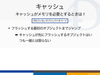 キャッシュ
  キャッシュがメモリを必要とするときは ?
        汚れていないオブジェクトをパージ


• フラッシュする最初のオブジェクトまでジャンプ
  ➡ キャッシュが先にフラッシュするオブジェクトはい
   つも一緒とは限らない




                           Tokyo/2010-03-03/04
 