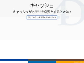 キャッシュ
キャッシュがメモリを必要とするときは ?
     汚れていないオブジェクトをパージ




                        Tokyo/2010-03-03/04
 