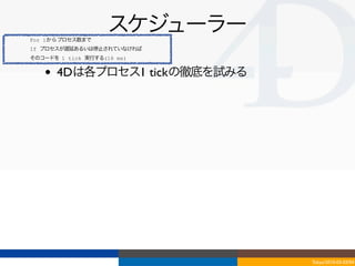 For 1からプロセス数まで
                    スケジューラー
If プロセスが遅延あるいは停止されていなければ
そのコードを 1 tick 実行する(16 ms)


   •   4Dは各プロセス1 tickの徹底を試みる




                               Tokyo/2010-03-03/04
 