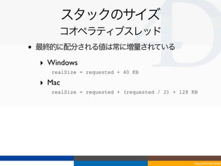 スタックのサイズ
         コオペラティブスレッド
•   最終的に配分される値は常に増量されている

    ‣ Windows
     - realSize = requested + 40 KB
    ‣ Mac
     - realSize = requested + (requested / 2) + 128 KB




                                                    Tokyo/2010-03-03/04
 