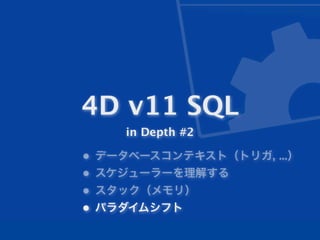 4D v11 SQL
    in Depth #2

• データベースコンテキスト（トリガ, ...）
• スケジューラーを理解する
• スタック（メモリ）
• パラダイムシフト
 