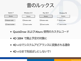 昔のルックス
System 7     Windows 3.11   Mac OS 9   Windows 95




  •    QuickDraw および Altura 使用のカスタムコード

  •    4D 2004 で廃止予定の対象に

  •    4D v13でシステムアピアランスに変換される運命

  •    4D v13まで先延ばしにしないで !

                                                    Tokyo/2010-03-03/04
 