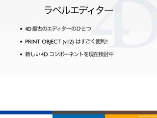 ラベルエディター
•   4D 最古のエディターのひとつ

•   PRINT OBJECT (v12) はすごく便利 !

•   新しい 4D コンポーネントを現在検討中




                                  Tokyo/2010-03-03/04
 
