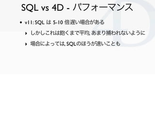 SQL vs 4D - パフォーマンス
•   v11: SQL は 5-10 倍遅い場合がある

    ‣ しかしこれは飽くまで平均, あまり捕われないように
    ‣ 場合によっては, SQLのほうが速いことも




                               Clichy/2010-02-03
 