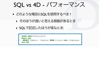 SQL vs 4D - パフォーマンス
•   どのような場合にSQLを使用するべき ?

    ‣ そのほうが速いと思える根拠があるとき
    ‣ SQLで記述したほうが楽なとき:




                           Clichy/2010-02-03
 