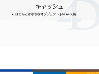 キャッシュ
•   ほとんどは小さなオブジェクト: (<= 64 KB)




                                 Tokyo/2010-03-03/04
 