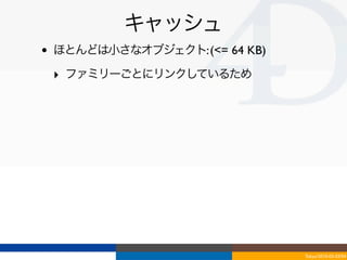 キャッシュ
•   ほとんどは小さなオブジェクト: (<= 64 KB)

    ‣ ファミリーごとにリンクしているため




                                 Tokyo/2010-03-03/04
 
