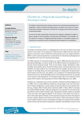 In-depth
                              Checklist for a Didactically Sound Design of
                              eLearning Content
Authors                         The design of elearning content requires several areas of educational psychology to be
                                integrated. In order to enhance the design process, checklists can be used as a means
Cornelia Schoor,
                                of formative evaluation. We present a checklist for the design and formative evaluation
Researcher at University of
Bamberg, Germany                of elearning modules.
cornelia.schoor@uni-
bamberg.de                      It covers the content, segmenting, sequencing and navigation, adaptation to target au-
                                dience, design of text and graphics, learning tasks and feedback, and motivation. In
Hermann Körndle,
                                the context of a project on designing elearning modules on renewable energies, this
Professur für die
Psychologie des Lehrens         checklist was successfully used for providing formative feedback to the developers.
und Lernens, TU Dresden
hermann.koerndle@tu-
dresden.de
                              1.	Introduction
                              The design of e-learning content is a challenging task in the course of which many wrong
Tags                          decisions can be made. The consequences of these decisions might reach from only minor
                              impacts on learning to severe interferences with learning success (e.g., Mayer & Moreno,
checklist, instructional
design, didactic, formative   2002). In order to avoid wrong decisions, several domains of educational psychology have to
evaluation, feedback          be integrated in the course of e-learning content design.

                              The ADDIE approach of instructional design (e.g., Branch, 2009) describes these areas of
                              educational psychology. Its acronym stands for the different phases the development of e-
                              learning content should go through. These are the Analysis, Design, Development, Imple-
                              mentation and Evaluation phase. During the Analysis phase, instructional goals have to be
                              identified, the target audience has to be determined and available resources have to be
                              analyzed. In the Design phase, the instructional design is conceptualized. During the Devel-
                              opment phase, all content (e.g., text, graphics, etc.) is produced. The Implementation phase
                              comprises the first use of the developed content in the destined environment, for example
                              in the company it was developed for. The Evaluation phase refers to the assessment of the
                              quality of the resultant e-learning product (c.f. Branch, 2009; Niegemann et al., 2004).

                              Checklists are a widespread means for the evaluation of didactical software (Niegemann et
                              al., 2008). There are several different checklists for a broad range of uses: from the evalua-
                              tion of software designed for a specific subject to broad checklists for every possible inten-
                              tion (e.g., Graeber, 1992; Pritchard, Micceri, & Barrett, 1989; c.f. Meier, 1995). For example,
                              the checklist EPASoft (Graeber, 1992) was designed for the evaluation of instructional soft-
                              ware before purchase, before and after usage. Following this checklist, software is evaluated
                              in four main areas: with regard to didactics, to the medium, to the teacher and to the stu-
                              dent. Criteria with regard to didactics are the importance of goal and content, the display of
                              contents, methodic approach and inclusion of the medium. Criteria referring to the medium
                              are the usability, sequence control, visual design and usage of the capacity of the computer.
                              Further criteria cover the teacher’s preparation, realization and evaluation of classes. A last




       ing
  earn
                                                         eLearning Papers • ISSN: 1887-1542 • www.elearningpapers.eu
eL ers
                       29
                         u
                    ers.e
                gpap
   www
      .elea
            rnin                                                                                       n.º 29 • June 2012
Pap
                                                                                                                         1
 