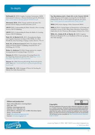 In-depth


McDonald, D. (2005) Complex Learning Communities. IADIS                  Van Merriënboer, J.J.G., Clark, R.E., & de Croock, M.B.M.
International Conference e-Society, Retrieved april 26, 2012, from       (2002). Blueprints for Complex Learning: The 4C/ID-Model.
http://www.iadis.net/dl/final_uploads/200505L014.pdf                     ETR&D,Vol. 50, No. 2, 39–64. Retrieved april 26, 2012, from
                                                                         http://www.cogtech.usc.edu/publications/clark_4cid.pdf
Merzenich, M.M. (2005). Change minds for the better. The
Journal of Active Aging, november-december, 22-30.                       WHO (2002). Active Ageing: a Policy Framework, WHO.

OECD (2002). Understanding the Brain. Towards a New Learning             Willis, J. (2010). Current Impact of Neuroscience on Teaching and
Science, OECD Publishing.                                                Learning. In Sousa, D. (Ed.) Mind, Brain, Education: Neuroscience
                                                                         Implications for the Classroom, Bloomington: Solution Tree, 45-66.
OECD (2007). Understanding the Brain: the Birth of a Learning
Science, OECD Publishing.                                                Willis, S.L., Schaie, K.W., & Martin, M. (2009). Cognitive
                                                                         Plasticity. In Bengtson,V.E. et al., Handbook of Theories og Aging,
Park, D.C. & Bischof, G.N. (2011). Neuroplasticity, Aging,               New York: Springer.
and Cognitive Functions. In Schaie, K.W. & Willis, S.L. (Eds.)
Handbook of the Psychology of Aging. London: Elsevier, 109-117.

Park, D.C. & Reuter-Lorenz P. (2009). The Adaptive Brain:
Aging and Neurocognitive Scaffolding. Annual Review of
Psychology, 60, 173-196.

Rohse, S., Anderson, T. (2006). Design patterns for complex
learning. Journal of Learning Design. 1(3), 82-91.

Siemens, G. (2004). Connectivism: A Learning Theory for
the Digital Age. Retrieved april 26, 2012, from http://www.
elearnspace.org/Articles/connectivism.htm

Siemens, G. (2006). Knowing Knowledge. Retrieved april 26,
2012, from http://www.elearnspace.org/KnowingKnowledge_
LowRes.pdf

Tyler John, M. (1988). Geragogy. A Theory for Teaching the
Elderly, New York: Haworth Press.




 Edition and production
 Name of the publication: eLearning Papers                             Copyrights
 ISSN: 1887-1542
                                                                       The texts published in this journal, unless otherwise indicated, are subject
 Publisher: elearningeuropa.info
                                                                       to a Creative Commons Attribution-Noncommercial-NoDerivativeWorks
 Edited by: P.A.U. Education, S.L.                                     3.0 Unported licence. They may be copied, distributed and broadcast pro-
 Postal address: c/Muntaner 262, 3r, 08021 Barcelona (Spain)           vided that the author and the e-journal that publishes them, eLearning
 Phone: +34 933 670 400                                                Papers, are cited. Commercial use and derivative works are not permitted.
 Email: editorial@elearningeuropa.info                                 The full licence can be consulted on http://creativecommons.org/licens-
 Internet: www.elearningpapers.eu                                      es/by-nc-nd/3.0/




       ing
  earn
                                                                     eLearning Papers • ISSN: 1887-1542 • www.elearningpapers.eu
eL ers
                        29
                          u
                     ers.e
                 gpap
    www
       .elea
             rnin                                                                                                           n.º 29 • June 2012
Pap
                                                                                                                                                 7
 