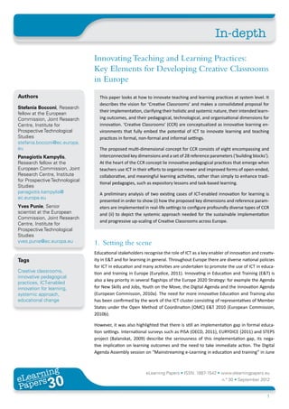 In-depth
                                Innovating Teaching and Learning Practices:
                                Key Elements for Developing Creative Classrooms
                                in Europe
Authors                           This paper looks at how to innovate teaching and learning practices at system level. It
                                  describes the vision for ‘Creative Classrooms’ and makes a consolidated proposal for
Stefania Bocconi, Research
                                  their implementation, clarifying their holistic and systemic nature, their intended learn-
fellow at the European
Commission, Joint Research        ing outcomes, and their pedagogical, technological, and organisational dimensions for
Centre, Institute for             innovation. ‘Creative Classrooms’ (CCR) are conceptualized as innovative learning en-
Prospective Technological         vironments that fully embed the potential of ICT to innovate learning and teaching
Studies                           practices in formal, non-formal and informal settings.
stefania.bocconi@ec.europa.
eu                                The proposed multi-dimensional concept for CCR consists of eight encompassing and
Panagiotis Kampylis,              interconnected key dimensions and a set of 28 reference parameters (‘building blocks’).
Research fellow at the            At the heart of the CCR concept lie innovative pedagogical practices that emerge when
European Commission, Joint        teachers use ICT in their efforts to organize newer and improved forms of open-ended,
Research Centre, Institute        collaborative, and meaningful learning activities, rather than simply to enhance tradi-
for Prospective Technological
                                  tional pedagogies, such as expository lessons and task-based learning.
Studies
panagiotis.kampylis@              A preliminary analysis of two existing cases of ICT-enabled innovation for learning is
ec.europa.eu
                                  presented in order to show (i) how the proposed key dimensions and reference param-
Yves Punie, Senior                eters are implemented in real-life settings to configure profoundly diverse types of CCR
scientist at the European         and (ii) to depict the systemic approach needed for the sustainable implementation
Commission, Joint Research
                                  and progressive up-scaling of Creative Classrooms across Europe.
Centre, Institute for
Prospective Technological
Studies
yves.punie@ec.europa.eu         1.	 Setting the scene
                                Educational stakeholders recognise the role of ICT as a key enabler of innovation and creativ-
Tags                            ity in E&T and for learning in general. Throughout Europe there are diverse national policies
                                for ICT in education and many activities are undertaken to promote the use of ICT in educa-
Creative classrooms,            tion and training in Europe (Eurydice, 2011). Innovating in Education and Training (E&T) is
innovative pedagogical
                                also a key priority in several flagships of the Europe 2020 Strategy: for example the Agenda
practices, ICT-enabled
innovation for learning,        for New Skills and Jobs, Youth on the Move, the Digital Agenda and the Innovation Agenda
systemic approach,              (European Commission, 2010a). The need for more innovative Education and Training also
educational change              has been confirmed by the work of the ICT cluster consisting of representatives of Member
                                States under the Open Method of Coordination (OMC) E&T 2010 (European Commission,
                                2010b).

                                However, it was also highlighted that there is still an implementation gap in formal educa-
                                tion settings. International surveys such as PISA (OECD, 2011), EURYDICE (2011) and STEPS
                                project (Balanskat, 2009) describe the seriousness of this implementation gap, its nega-
                                tive implication on learning outcomes and the need to take immediate action. The Digital
                                Agenda Assembly session on “Mainstreaming e-Learning in education and training” in June



       ing
  earn
                                                          eLearning Papers • ISSN: 1887-1542 • www.elearningpapers.eu
eL ers
                        30
                          u
                     ers.e
                 gpap
    www
       .elea
             rnin                                                                                 n.º 30 • September 2012
Pap
                                                                                                                          1
 