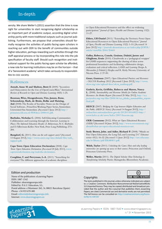 In-depth

versity. We share Weller’s (2011) assertion that the time is now
                                                                          to Open Educational Resources and the effect on widening
right for universities to start recognising digital scholarship as        participation.” Journal of Open, Flexible and Distance Learning 15(2):
an important part of academic output, according digital schol-            11-27.	
arship parity with more traditional outputs such as journal pub-
                                                                          Ehlers, Ulf-Daniel (2011). “Extending the Territory: From Open
lishing. Furthermore, we propose that universities should for-            Educational Resources to Open Educational Practices.” Journal
mally recognise the activities of public-facing open scholars in          of Open, Flexible and Distance Learning 15(2): 1-10. [Accessed 14
reaching out with OER to the benefit of communities outside               June 2012] http://journals.akoaotearoa.ac.nz/index.php/JOFDL/
                                                                          article/viewFile/2064/2046>	
higher education, perhaps rewarding such activities through the
staff appraisal process or by incorporating this role into the job        Galley, Rebecca, Conole, Grainne, Dalziel, James and
                                                                          Ghiglione, Ernie (2010). Cloudworks as a ‘pedagogical wrapper’
specification of faculty staff. Should such recognition and insti-
                                                                          for LAMS sequences: supporting the sharing of ideas across
tutional support for the public-facing open scholar be afforded,          professional boundaries and facilitating collaborative design,
a new role for learning institutions may be on the horizon – that         evaluation and critical reflection. LAMS and Learning Design. A.
of a ‘benevolent academy’ which takes seriously its responsibili-         Alexander, J. Dalziel, J. Krajka and R. Kiely. Nicosia, University of
                                                                          Nicosia Press. 2: 37-50.	
ties to civic society.
                                                                          Geser, Guntram (2007). Open Educational Practices and Resources
  References                                                              - OLCOS Roadmap 2012. [Accessed 3 June 2012], http://www.
                                                                          olcos.org/cms/upload/docs/olcos_roadmap.pdf.	
  Arendt, Anne M and Shelton, Brett E (2009). “Incentives
  and Disincentives for the Use of OpenCourseWare.” International         Guthrie, Kevin, Griffiths, Rebecca and Maron, Nancy
  Review of Research in Open and Distance Learning 10(5): 1-25.	          L. (2008). Sustainability and Revenue Models for Online Academic
                                                                          Resources: An Ithaka Report. [Accessed 20 May 2012], http://sca.
  Bouman, Wim, Hoogenboom, Tim, Jansen, Rene,                             jiscinvolve.org/wp/files/2008/06/sca_ithaka_sustainability_report-
  Schoondorp, Mark, de Bruin, Bolke and Huizing,                          final.pdf.	
  Ard (2008). The Realm of Sociality: Notes on the Design of
  Social Software., PrimaVera Working Paper Series, Amsterdam:            HEFCE (2007). Bridging the Gap between Higher Education and
  Universiteit Van Amsterdam. [Accessed 3 June 2012] http://              the Public. (HEFCE News). [Accessed 14 August 2012], http://
  primavera.feb.uva.nl/PDFdocs/2008-01.pdf.	                              webarchive.nationalarchives.gov.uk/20120118164822/http://
                                                                          www.hefce.ac.uk/news/hefce/2007/beacons.asp.	
  Burbules, Nicholas C. (2006). Self-Educating Communities:
  Collaboration and Learning through the Internet. Learning in            OER Commons (2012). What are Open Educational Resources
  Places:The Informal Education Reader. Z. Bekerman, N. C. Burbules       (OER)? [Accessed 18 June 2012], http://www.oercommons.org/
  and D. Silberman-Keller. New York, Peter Lang Publishing: 273-          about#what-are-open-educational-resources-oer.	
  284.	
                                                                          Seely Brown, John. and Adler, Richard P. (2008). “Minds on
  Burgdorf, G. (2011). How can the web support carers? [Accessed          Fire: Open Education, the Long Tail, and Learning 2.0.” Educause
  13 August 2012], http://www.carers.org/sites/default/files/web_         review 43(1): 16-32. [Accessed 11 June 2012] http://net.educause.
  support.pdf.	                                                           edu/ir/library/pdf/ERM0811.pdf.	

  Cape Town Open Education Declaration (2008). Cape                       Walsh, Taylor (2011). Unlocking the Gates: How and why leading
  Town Open Education Declaration. [Accessed 20 July 2011], www.          universities are opening up access to their courses. Princeton and Oxford,
  capetowndeclaration.org/read-the-declaration.	                          Princeton University Press.	

  Coughlan, T. and Perryman, L-A. (2011). “Something for                  Weller, Martin (2011). The Digital Scholar: How Technology Is
  everyone? The different approaches of academic disciplines              Transforming Scholarly Practice. Basingstoke, Bloomsbury Academic.




   Edition and production
   Name of the publication: eLearning Papers                            Copyrights
   ISSN: 1887-1542
                                                                        The texts published in this journal, unless otherwise indicated, are subject
   Publisher: elearningeuropa.info
                                                                        to a Creative Commons Attribution-Noncommercial-NoDerivativeWorks
   Edited by: P.A.U. Education, S.L.                                    3.0 Unported licence. They may be copied, distributed and broadcast pro-
   Postal address: c/Muntaner 262, 3r, 08021 Barcelona (Spain)          vided that the author and the e-journal that publishes them, eLearning
   Phone: +34 933 670 400                                               Papers, are cited. Commercial use and derivative works are not permitted.
   Email: editorial@elearningeuropa.info                                The full licence can be consulted on http://creativecommons.org/licens-
   Internet: www.elearningpapers.eu                                     es/by-nc-nd/3.0/




        ing
   earn
                                                                      eLearning Papers • ISSN: 1887-1542 • www.elearningpapers.eu
 eL ers
                          31
                            u
                       ers.e
                   gpap
      www
         .elea
               rnin                                                                                                    n.º 31 • November 2012
 Pap
                                                                                                                                                  11
 