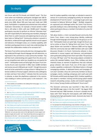 In-depth

sion forum with 44,776 threads and 618,637 posts7. The four                         level of creative capability is also high, as indicated in several in-
most active non-moderator participants averaged over 500 fo-                        stances of in-community campaigning activity, for example the
rum posts each per year, the most active having made 16,844                         development of ‘Care For Carers’ – a campaign to get carers’ pay
posts since 2006. About 100 users have each made over 1000                          increased to National Minimum Wage15. Multiple viewpoints
posts. Participation is repeated and sustained over time without                    are expressed and challenged within the Carers Trust forums,
moderator intervention, for example a thread started in 2007                        generally leading to new understandings, for example a thread
that is still active in 2012, with over 39,000 posts8. However,                     where participants discuss a member’s formation of a union for
participants may elect to perform an informal ‘Volunteer Host’                      unpaid carers16.
role with responsibility for welcoming new members, helping to
                                                                                    Talk about Autism, a more narrowly-focused community than
direct them to useful resources and explaining how to carry out
                                                                                    Carers Trust, shows a very strong group identity, evidenced
basic tasks on Talking Point9. Community cohesion is present in
                                                                                    through shared language and references to the group as an en-
abundance, evidenced through explicitly voiced mutual support
                                                                                    tity17. Participation levels are quite high, though the forums are
and tolerance of divergent views, as is creative capability, with
                                                                                    not as active as those for Talking Point and Carers Trust; Talk
members pooling experiences to reach new understandings, for
                                                                                    about Autism was launched in February 2009 and by August
example the collaborative creation of an acronyms list10.
                                                                                    2012 the community had over 3000 members with over 3,000
The Carers Trust online community also has a strong group iden-                     discussion threads in its forum. Community cohesion is clear,
tity, evidenced through shared language and self-awareness, as                      evidenced in mutual support and tolerance, and participants
expressed in this comment to a new community member: ‘You                           seem particularly willing to learn from each other. The provision
will find much understanding and support from this site as Car-                     of a busy ‘Off Topic’ area18 for discussing subjects unrelated to
ers can empathise even when our situations are not exactly the                      autism (for example hobbies, music, films, holidays and other
same’11. Participation levels are fairly high; the Carers Trust com-                interests) shows an element of playfulness that also indicates
munity forums were launched in 2002, have 12,000 members                            group cohesion. Like Carers Trust, one of the ways in which
and receive around 1,500 posts per month12, though discussions                      creative capability is evidenced in Talk About Autism is through
tend not to be sustained for as long as those in Talking Point. Ex-                 campaigning activities. A dedicated Events and Campaigns fo-
tensive evidence of mutual support, tolerance and a willingness                     rum area19 provides a focus for community members to discuss
to listen and learn from others13 indicates that the community                      campaigns, events, meetings and groups and is well used, with
is cohesive, as does the playfulness evidenced in the commu-                        307 threads and 851 posts by August 2012. Creative capability is
nity’s holding an ‘online summer party’ in the chatroom14. The                      also shown in members’ sharing and discussing autism-related
                                                                                    research and posting surveys, studies and research opportuni-
7	 These statistics are available on the Talking Point home page: http://forum.     ties in a busy ‘Surveys Studies and Research’ forum area20.
alzheimers.org.uk/forum.php
                                                                                    The Gransnet community was launched in May 2011 and
8	 http://forum.alzheimers.org.uk/showthread.php?6842-A-life-in-the-day-
of.........................
                                                                                    had 500,000 page views in the first month21. By August 2012
                                                                                    Gransnet had over 7000 members. Its forum is divided into 48
9	 See http://forum.alzheimers.org.uk/showthread.php?44584-Three-ways-
to-help-us-support-more-people-through-Talking-Point                                topics with ‘Chat’ being the most popular, with 1048 threads,
10	 See http://forum.alzheimers.org.uk/showthread.php?26388-
                                                                                    showing fairly high participation levels. Gransnet also hosts 19
Abbreviations-List-and-Talking-Point-Jargon. See also this discussion regarding
                                                                                    15	 See http://www.carers.org/forums/viewtopic.php?f=5&t=12505.
compassionate communication: http://forum.alzheimers.org.uk/showthread.
php?45465-Dont-forget-not-to-ask-me-to-remember%E2%80%A6.                           16	 http://www.carers.org/forums/viewtopic.php?f=5&t=12603

11	 http://www.carers.org/forums/viewtopic.php?f=3&t=12448                          17	 For example this thread welcoming a new member to the group: http://
                                                                                    www.talkaboutautism.org.uk/page/forums/introductions/index.cfm?mode=co
12	 http://www.carershub.org/content/virtual-community-carers
                                                                                    mpletethread&forumid=932&threadId=32195&order=fPosted%20ASC
13	 For example, these comments welcoming a new community member:
                                                                                    18	 http://www.talkaboutautism.org.uk/page/forums/takebreak/index.cfm
‘Welcome I am sure you have come to the right place for moral support and
people to laugh and cry with.’ and ‘I have found help and encouragement in          19	 http://www.talkaboutautism.org.uk/page/forums/events/index.cfm
abundance on this site – I am sure you will too – and you are so welcome’           20	 http://www.talkaboutautism.org.uk/page/forums/surveysresearch/index.
(http://www.carers.org/forums/viewtopic.php?f=3&t=12448).                           cfm
14	 http://www.carers.org/forums/viewtopic.php?f=6&t=13111%29.                      21	 http://www.thepcf.org.uk/what_we_do/48/reference/591/



         ing
    earn
                                                                                  eLearning Papers • ISSN: 1887-1542 • www.elearningpapers.eu
  eL ers
                           31
                             u
                        ers.e
                    gpap
       www
          .elea
                rnin                                                                                                           n.º 31 • November 2012
  Pap
                                                                                                                                                         5
 