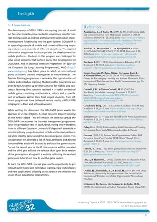 In-depth

6.	Conclusion
                                                                         References
The development of GGULIVRR is an ongoing process. A small
                                                                         Ananiadou, K., & Claro, M. (2009, 12 18). 21st Century Skills
but fierce technical team succeeded in presenting a proof of con-        and Competences for New Millennium Learners in OECD
cept on iOS as well as Android and is currently working on imple-        Countries. Retrieved 5 25, 2012, from: http://www.oecd-ilibrary.
menting more functionality into the game system. GGULIVRR is             org/education/21st-century-skills-and-competences-for-new-
                                                                         millennium-learners-in-oecd-countries_218525261154
an appealing example of mobile and contextual learning inspir-
ing lecturers and students of different disciplines. The Applied         Benford, S., Magerkurth, C., & Ljungstrand, P. (2005,
                                                                         3). COMMUNICATIONS OF THE ACM. Retrieved 5 25,
Informatics programme has incorporated the development for
                                                                         2012, from: http://www.crg.cs.nott.ac.uk/~sdb/research/
mobile platforms. Students in this program are challenged to             downloadable%20papers/pervasive-gaming-overiew.pdf
solve small problems that surface during the development of
                                                                         Buchem, I. (2011, 12 30). Gamification in Education 2012.
GGULIVRR. And an Erasmus Intensive Programme (IP) (part of               Retrieved 5 25, 2012, from: http://ibuchem.wordpress.
the European Life Long Learning Programmes), MAD (http://                com/2011/12/30/gamification-in-education-2012/
www.mad-ip.eu/), has taken place in which an international
                                                                         Castro Garrido, P., Matas Miraz, G., Luque Ruiz, I.,
group of students created simple games for mobile devices. The           & Gómez-Nieto, M. (2011). Use of NFC-based Pervasive
Teacher Training programme is reviewing the opportunities of             Games for Encouraging Learning and Student Motivation. Third
mobile and contextual learning. Students in this programme are           International Workshop on Near Field Communication, (pp. 32-
                                                                         37). Hageberg, Austria.
given to task to come up several scenarios for mobile and con-
textual learning. One scenario resulted in a useful contextual           Corbeil, J. R., & Valdes-Corbeil, M. E. (2007). Are
mobile game combining mathematica, history and a specific                You Ready for Mobile Learning? Retrieved 5 25, 2012,
                                                                         from: http://www.educause.edu/EDUCAUSE+Quarterly/
part of Antwerp. Within their final project students, from dif-          EDUCAUSEQuarterlyMagazineVolum/
ferent programmes have delivered various results: a GGULIVRR             AreYouReadyforMobileLearning/157455
infographic; a Flash and a Drupal website.
                                                                         Couchbase Blog. (2011, 5 2). Mobile Couchbase for iOS Beta.
                                                                         Retrieved 5 25, 2012, from www.couchbase.com: http://blog.
While writing this document the GGULIVRR team awaits the                 couchbase.com/mobile-couchbase-iOS-beta
approval of 2 new projects. A small research project focusing
on the newly added. This will enable the team to spread the              Educause (2011). 7 Things You Should Know About Gamification.
                                                                         Retrieved 5 25, 2012, from: http://net.educause.edu/ir/library/
GGULIVRR concept over the business management programme.                 pdf/ELI7075.pdf
With this project an new IP, WalkAbout. During this IP students
                                                                         Foley, G. e. (2000). Understanding Adult Education and Training.
from six different European University Colleges will assemble in
                                                                         St. Leonards, New South Wales Australia: Allen & Unwin.
interdisciplinary groups to explore mobile and contextual learn-
ing while creating games using the developed game system. This           Gartner (2012, 2 6). Gartner Says Organizational Politics Will
                                                                         Prevent at Least One-Third of BPM Efforts Through 2016.
collaboration will generate a list of flaws, strengths and desired       Retrieved 5 25, 2012, from: http://www.gartner.com/it/page.
functionalities which will be used to enhance the game system.           jsp?id=1914714
During the second year of the IP this sequence will be repeated
                                                                         Gibson, R. (2011, 7 12). Show gamification some love. Retrieved
and the third year will see the release of an open beta version          5 25, 2012, from: http://www.develop-online.net/blog/197/
of the game system along with a website publishing the realized          Show-gamification-some-love
games and tutorials on how to use the game system.
                                                                         Lee, J., & Hammer, J. (2011). Gamification in Education: What,
                                                                         How, Why Bother? Retrieved 5 25, 2012, from: http://www.
As such the GGULIVRR concept gives us the opportunity to get             gamifyingeducation.org/files/Lee-Hammer-AEQ-2011.pdf
in touch with mobile and contextual learning, new technologies
and new applications, allowing us to advance the mission and             Ochiai, H., Shimotada, K., & Esaki, H. (2010). DTIPN: Delay
                                                                         Tolerant IP Networking for Opportunistic. The Second ACM
vision of our educational programmes.                                    International Workshop on Mobile Opportunistic Networking.
                                                                         Pisa, Italy.

                                                                         Ozdenizci, B., Kerem, O., Coskun, V & Aydin, M. N.
                                                                                                              .,
                                                                         (2011). Development of an Indoor Navigation System Using NFC




        ing
   earn
                                                                     eLearning Papers • ISSN: 1887-1542 • www.elearningpapers.eu
 eL ers
                          32
                            u
                       ers.e
                   gpap
      www
         .elea
               rnin                                                                                             n.º 32 • December 2012
 Pap
                                                                                                                                          8
 
