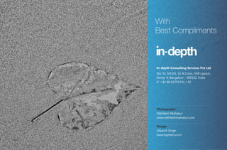 With
Best Compliments



In-depth Consulting Services Pvt Ltd
No. 51, MCHS, 15 A Cross, HSR Layout,
Sector 4, Bangalore - 560102, India
P : +91 80 65791741 / 42




Photographs
Nikhilesh Mahakur
www.nikhileshmahakur.com

Design
Utkarsh Singh
www.hyphen.co.in
 