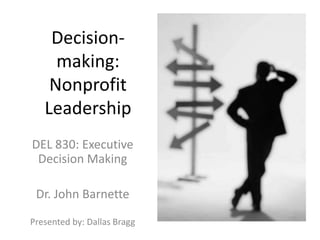 Decision-
     making:
    Nonprofit
   Leadership
DEL 830: Executive
 Decision Making

 Dr. John Barnette

Presented by: Dallas Bragg
 