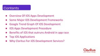 ● Overview Of IOS Apps Development
● Some Major IOS Development Frameworks
● Google Trend Graph Of IOS Development
● IOS Apps Development Procedure
● Benefits of iOS that outruns Android in app race
● Top iOS Applications
● Why Claritus For iOS Development Services?
Contents
 