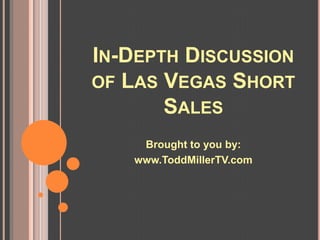 IN-DEPTH DISCUSSION
OF LAS VEGAS SHORT
       SALES
    Brought to you by:
   www.ToddMillerTV.com
 