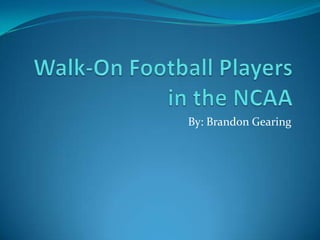 Walk-On Football Players in the NCAA By: Brandon Gearing 