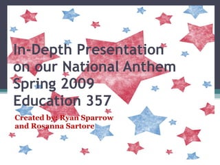 In-Depth Presentation on our National Anthem Spring 2009 Education 357 Created by: Ryan Sparrow and Rosanna Sartore 