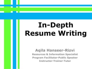 In-Depth
Resume Writing
Aqila Hanseer-Rizvi
Resources & Information Specialist
Program Facilitator-Public Speaker
Instructor-Trainer-Tutor
 