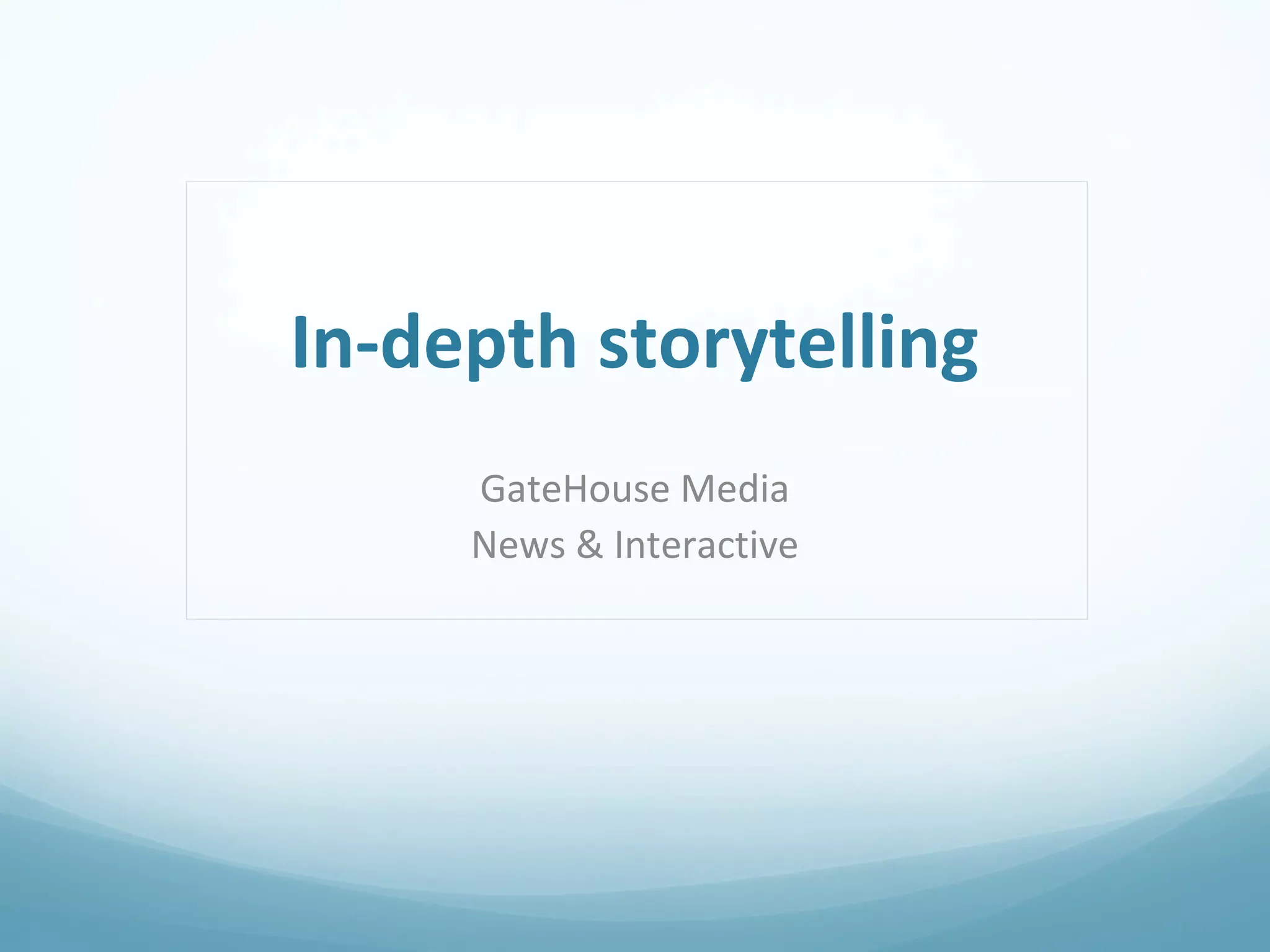 In-depth storytelling 
GateHouse Media 
News & Interactive 
