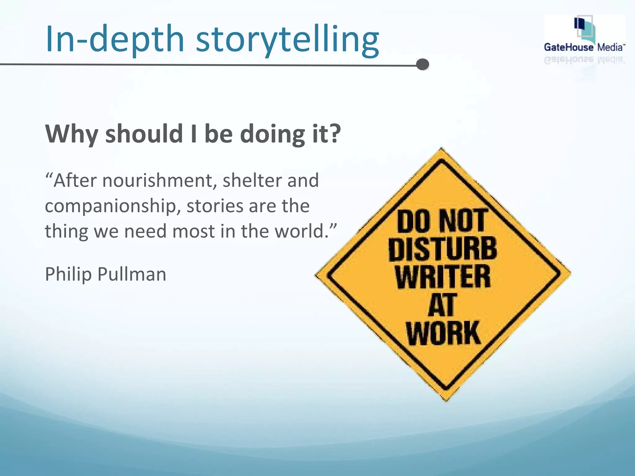 In-depth storytelling 
Why should I be doing it? 
“After nourishment, shelter and 
companionship, stories are the 
thing we need most in the world.” 
Philip Pullman 
 