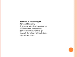 Methods of conducting an
Personal Interview
A personal interview involves a lot
of preparation. Generally an
personal interview should go
through the following five/5 stages
they are as under.
 