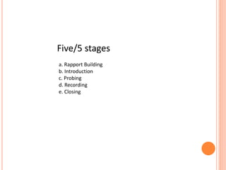 Five/5 stages
a. Rapport Building
b. Introduction
c. Probing
d. Recording
e. Closing
 