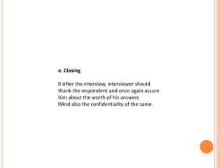 e. Closing
After the interview, interviewer should
thank the respondent and once again assure
him about the worth of his answers
And also the confidentiality of the same.
 