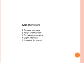 TYPES OF INTERVIEW
1. Personal Interview
2. Telephone Interview
3. Focus Group Interview
4. Depth Interview
5. Projective Techniques
 