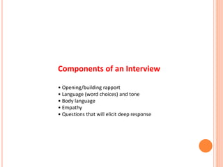 Components of an Interview
• Opening/building rapport
• Language (word choices) and tone
• Body language
• Empathy
• Questions that will elicit deep response
 