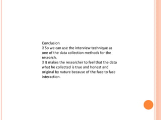 Conclusion
So we can use the interview technique as
one of the data collection methods for the
research.
It makes the researcher to feel that the data
what he collected is true and honest and
original by nature because of the face to face
interaction.
 
