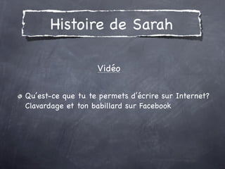 Histoire de Sarah

                   Vidéo

Qu’est-ce que tu te permets d’écrire sur Internet?
Clavardage et ton babillard sur Facebook
 